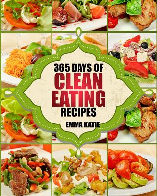Clean Eating: 365 Days of Clean Eating Recipes (Clean Eating, Clean Eating Cookbook, Clean Eating Recipes, Clean Eating Diet, Healthy Recipes, For Living Wellness and Weigh loss, Eat Clean Diet Book - Katie, Emma