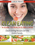 Clean Eating: A Guide to Health and Wellness (LARGE PRINT): Clean Eating Recipes for the Entire Family