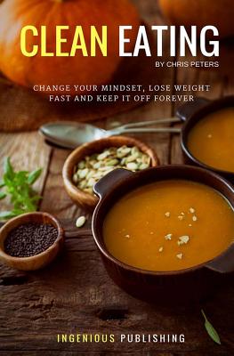 Clean Eating: Change Your Mindset, Lose Weight Fast and Keep It Off Forever - Peters, Chris