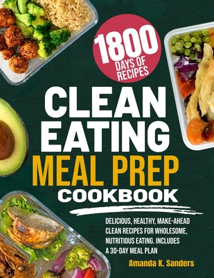 Clean Eating Meal Prep Cookbook: Delicious, Healthy, Make-Ahead Clean Recipes for Wholesome, Nutritious Eating. Includes a 30-Day Meal Plan - Sanders, Amanda K