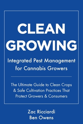Clean Growing: Integrated Pest Management for Cannabis Growers: The Ultimate Guide to Clean Crops & Safe Cultivation Practices That Protect Growers & Consumers - Owens, Ben, and Ricciardi, Zac