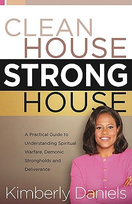 Clean House, Strong House: A Practical Guide to Understanding Spiritual Warfare, Demonic Strongholds and Deliverance - Daniels, Kimberly