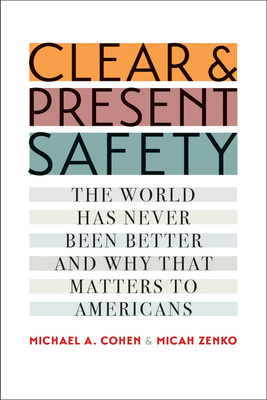 Clear and Present Safety: The World Has Never Been Better and Why That Matters to Americans - Cohen, Michael A, and Zenko, Micah