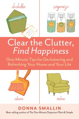 Clear the Clutter, Find Happiness: One-Minute Tips for Decluttering and Refreshing Your Home and Your Life - Smallin, Donna