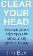 Clear Your Head: The simple guide to enjoying your life without anxiety getting in the way