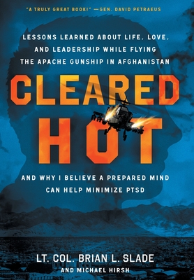 Cleared Hot: Lessons Learned about Life, Love, and Leadership While Flying the Apache Gunship in Afghanistan and Why I Believe a Prepared Mind Can Help Minimize PTSD - Slade, Lt Col Brian L, and Hirsh, Michael