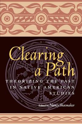 Clearing a Path: Theorizing the Past in Native American Studies - Shoemaker, Nancy