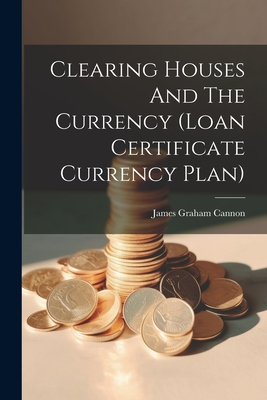 Clearing Houses And The Currency (loan Certificate Currency Plan) - Cannon, James Graham