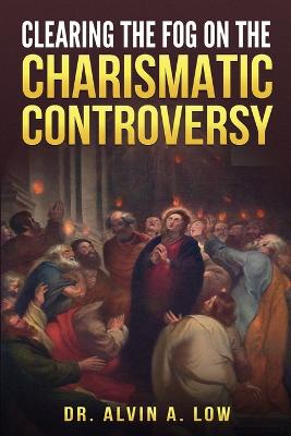 Clearing the Fog on the Charismatic Controversy - Low, Alvin, Dr.
