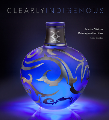 Clearly Indigenous: Native Visions Reimagined in Glass - Chambers, Letitia