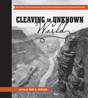 Cleaving an Unknown World: The Powell Expeditions and the Scientific Exploration of the Colorado Plateau - Fowler, Don D (Editor), and Webb, Roy (Foreword by)