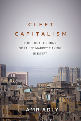 Cleft Capitalism: The Social Origins of Failed Market Making in Egypt - Adly, Amr