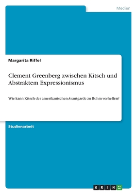 Clement Greenberg zwischen Kitsch und Abstraktem Expressionismus: Wie kann Kitsch der amerikanischen Avantgarde zu Ruhm verhelfen? - Riffel, Margarita