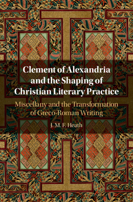 Clement of Alexandria and the Shaping of Christian Literary Practice - Heath, J M F