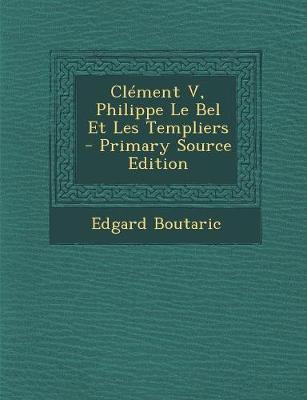 Clement V, Philippe Le Bel Et Les Templiers - Primary Source Edition - Boutaric, Edgard