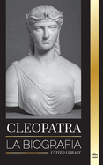 Cleopatra: La biografa y vida de la hija del Nilo egipcio y ltima reina de Egipto