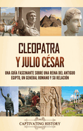 Cleopatra y Julio Csar: Una gua fascinante sobre una reina del antiguo Egipto, un general romano y su relacin