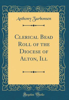 Clerical Bead Roll of the Diocese of Alton, Ill (Classic Reprint) - Zurbonsen, Anthony