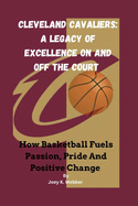 Cleveland Cavaliers: A Legacy Of Excellence On And Off The Court: How Basketball Fuels Passion, Pride And Positive Change