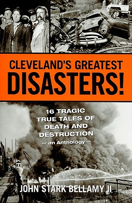 Cleveland's Greatest Disasters!: Sixteen Tragic Tales of Death and Destruction--An Anthology - Bellamy, John