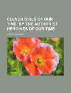 Clever Girls of Our Time, by the Author of Heroines of Our Time