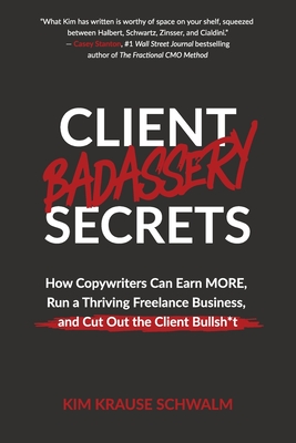 Client Badassery Secrets: How Copywriters Can Earn MORE, Run a Thriving Freelance Business, and Cut Out the Client Bullsh*t - Krause Schwalm, Kim
