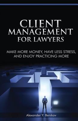 Client Management for Lawyers: Make More Money, Have Less Stress, and Enjoy Practicing More - Benikov, Alexander y