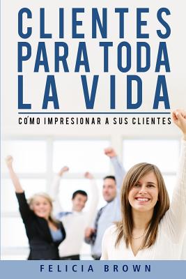 Clientes Para Toda La Vida: Como Impresionar a Sus Clientes - Brown, Felicia