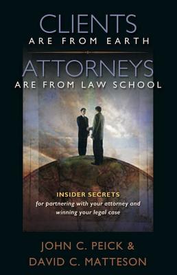 Clients Are from Earth, Attorneys Are from Law School: Insider Secrets for Partnering with Your Attorney and Winning Your Legal Case - Matteson, David C, and Peick, John C