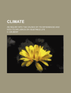 Climate: An Inquiry Into the Causes of Its Differences and Into Its Influence on Vegetable Life: Comprising the Substance of Four Lectures Delivered Before the Natural History Society, at the Museum, Torquay, in February, 1863