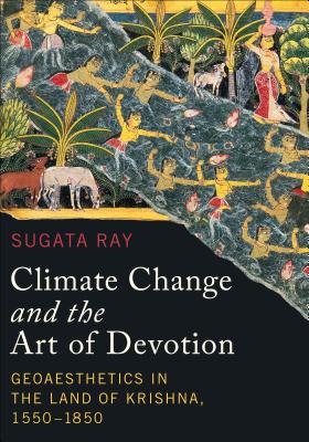 Climate Change and the Art of Devotion: Geoaesthetics in the Land of Krishna, 1550-1850 - Ray, Sugata, and Kaimal, Padma (Editor), and Sivaramakrishnan, K (Editor)