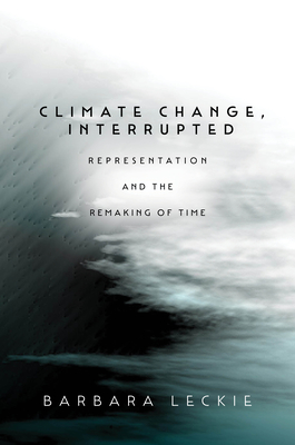 Climate Change, Interrupted: Representation and the Remaking of Time - Leckie, Barbara