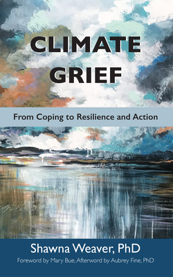 Climate Grief: From Coping to Resilience and Action - Weaver, Shawna, and Bue, Mary (Foreword by), and Fine, Aubrey, Dr. (Afterword by)