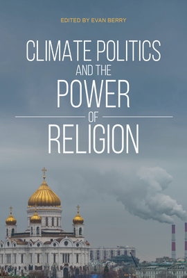 Climate Politics and the Power of Religion - Berry, Evan (Editor), and Thompson, Andrew (Contributions by), and Conca, Ken (Contributions by)