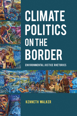 Climate Politics on the Border: Environmental Justice Rhetorics - Walker, Kenneth