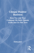 Climate Positive Business: How You and Your Company Hit Bold Climate Goals and Go Net Zero