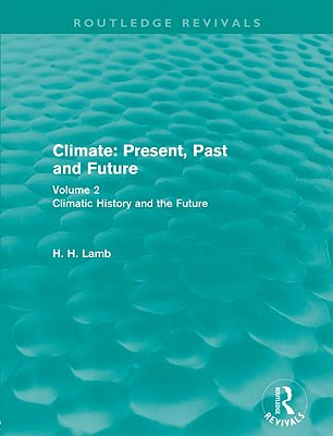 Climate: Present, Past and Future (Routledge Revivals): Volume 2: Climatic History and the Future - Lamb, H. H.