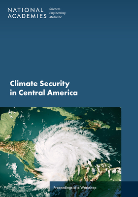 Climate Security in Central America: Proceedings of a Workshop - National Academies of Sciences Engineering and Medicine, and Division of Behavioral and Social Sciences and Education, and...