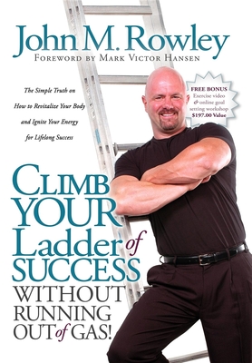 Climb Your Ladder of Success Without Running Out of Gas!: The Simple Truth on How to Revitalize Your Body and Ignite Your Energy for Lifelong Success - Rowley, John M, and Hansen, Mark Victor (Foreword by)