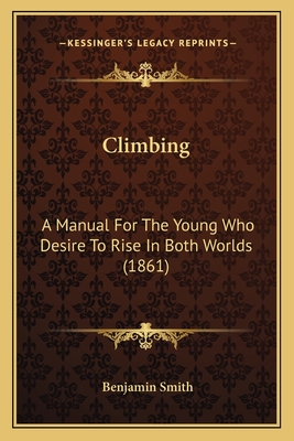 Climbing: A Manual for the Young Who Desire to Rise in Both Worlds (1861) - Smith, Benjamin, Dr.