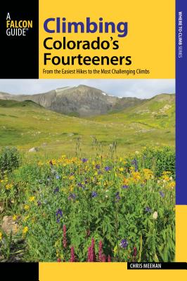 Climbing Colorado's Fourteeners: From the Easiest Hikes to the Most Challenging Climbs - Meehan, Chris