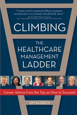 Climbing the Healthcare Management Ladder: Career Advice from the Top on How to Succeed - Aldrich, Jim