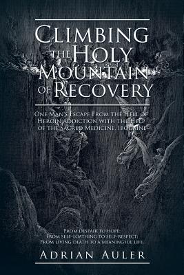 Climbing the Holy Mountain of Recovery: One Man's Escape From the Hell of Heroin Addiction with the Help of the Sacred Medicine, Ibogaine - Auler, Adrian