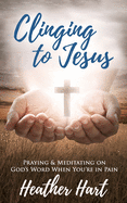 Clinging to Jesus: Praying & Meditating on God's Word When You're In Pain