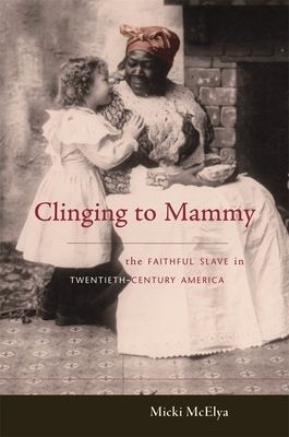 Clinging to Mammy: The Faithful Slave in Twentieth-Century America - McElya, Micki