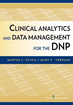 Clinical Analytics and Data Management for the DNP - Sylvia, Martha L, PhD, MBA, RN (Editor), and Terhaar, Mary F, Dnsc, RN (Editor)