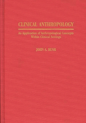 Clinical Anthropology: An Application of Anthropological Concepts Within Clinical Settings - Rush, John A