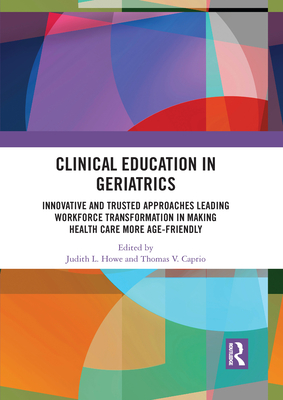 Clinical Education in Geriatrics: Innovative and Trusted Approaches Leading Workforce Transformation in Making Health Care More Age-Friendly - Howe, Judith L. (Editor), and Caprio, Thomas V. (Editor)
