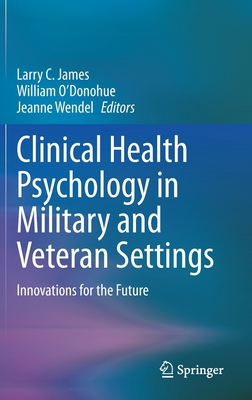 Clinical Health Psychology in Military and Veteran Settings: Innovations for the Future - James, Larry C. (Editor), and O'Donohue, William (Editor), and Wendel, Jeanne, PhD (Editor)