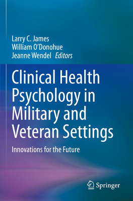 Clinical Health Psychology in Military and Veteran Settings: Innovations for the Future - James, Larry C. (Editor), and O'Donohue, William (Editor), and Wendel, Jeanne, PhD (Editor)